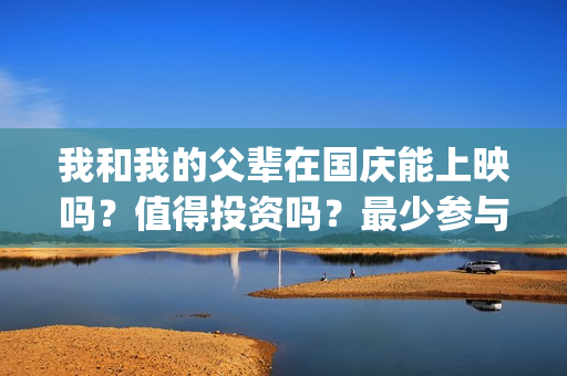 我和我的父辈在国庆能上映吗？值得投资吗？最少参与成本是多少？(我和我的父辈在线观看免费全集电视剧)