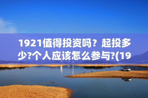 1921值得投资吗？起投多少?个人应该怎么参与?(1921z)