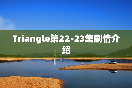 Triangle第22-23集剧情介绍