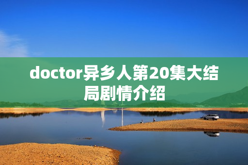 doctor异乡人第20集大结局剧情介绍
