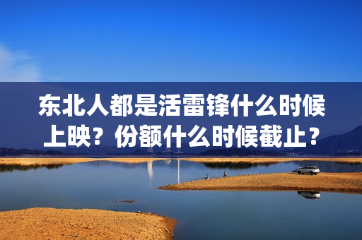 东北人都是活雷锋什么时候上映？份额什么时候截止？(东北人都是活雷锋电视剧)