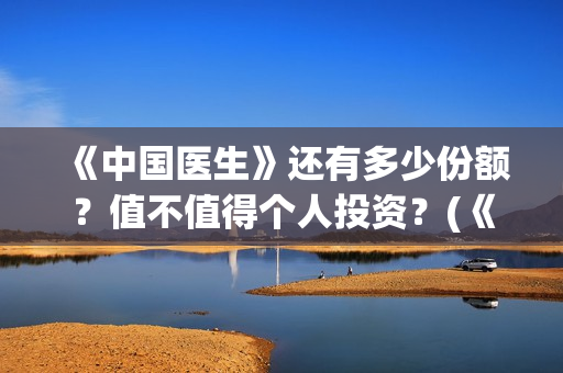 《中国医生》还有多少份额？值不值得个人投资？(《中国医生》终于上映,其中这一点让我大为震撼!)