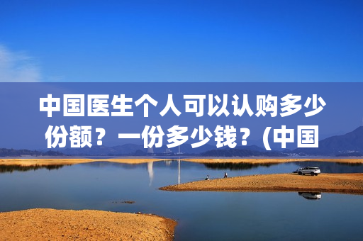 中国医生个人可以认购多少份额？一份多少钱？(中国医生个人投资有保障吗)