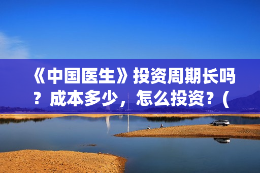 《中国医生》投资周期长吗？成本多少，怎么投资？(《中国医生》抢先)