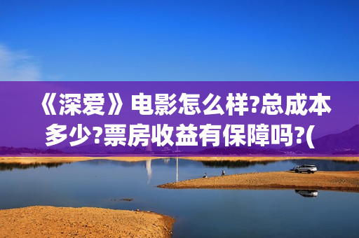 《深爱》电影怎么样?总成本多少?票房收益有保障吗?(深爱电影剧情介绍)
