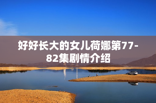 好好长大的女儿荷娜第77-82集剧情介绍