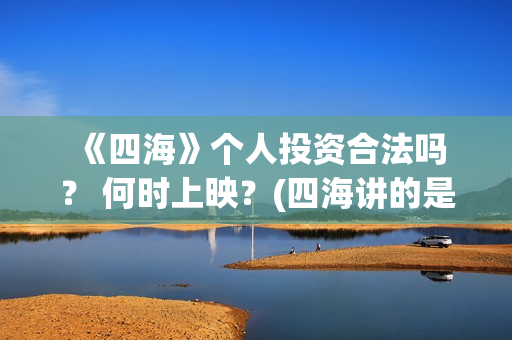  《四海》个人投资合法吗？ 何时上映？(四海讲的是什么)