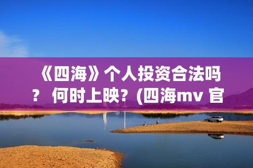  《四海》个人投资合法吗？ 何时上映？(四海mv 官方版)