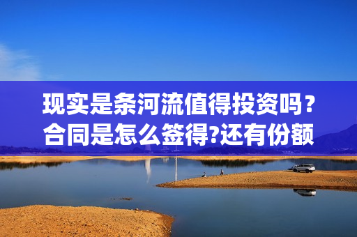 现实是条河流值得投资吗？合同是怎么签得?还有份额吗?(现实是条河流电影 发行公司)