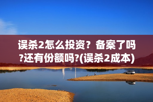 误杀2怎么投资？备案了吗?还有份额吗?(误杀2成本)