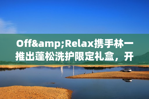 Off&Relax携手林一推出蓬松洗护限定礼盒，开启“零压”新篇章(林一见面会视频)