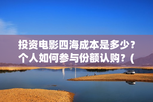 投资电影四海成本是多少？个人如何参与份额认购？(四海电影出品公司是哪一家)