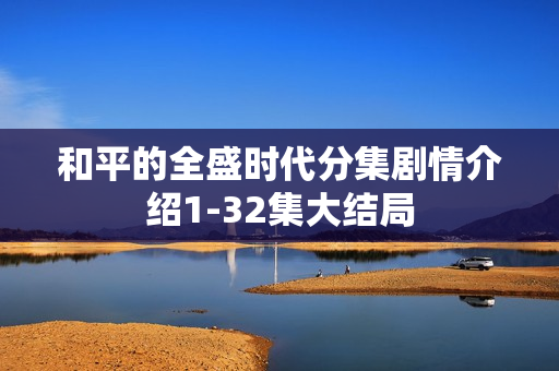 和平的全盛时代分集剧情介绍1-32集大结局