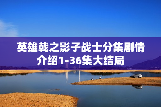 英雄戟之影子战士分集剧情介绍1-36集大结局