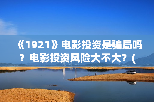 《1921》电影投资是骗局吗？电影投资风险大不大？(电影 《1921》)