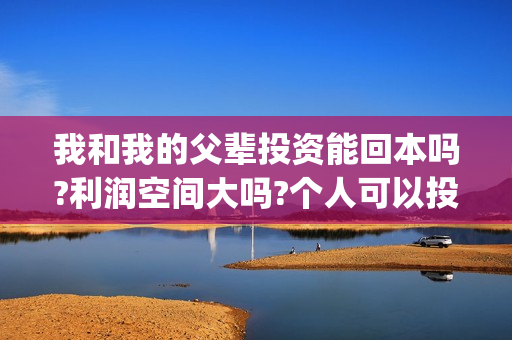 我和我的父辈投资能回本吗?利润空间大吗?个人可以投资吗?(我和我的父辈投资成本)