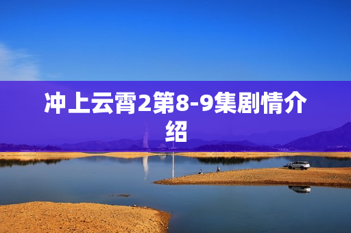 冲上云霄2第8-9集剧情介绍