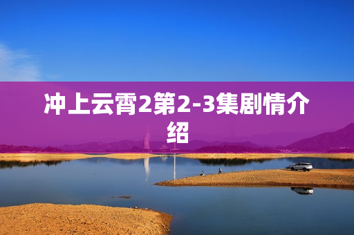 冲上云霄2第2-3集剧情介绍