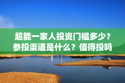 超能一家人投资门槛多少？参投渠道是什么？值得投吗？(超能一家人投资门槛高吗?)