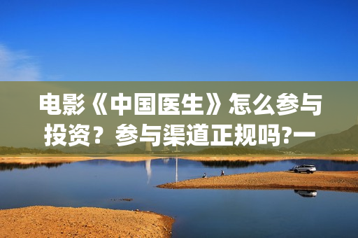 电影《中国医生》怎么参与投资？参与渠道正规吗?一个份额是多少?(电影《中国医生》观后感)