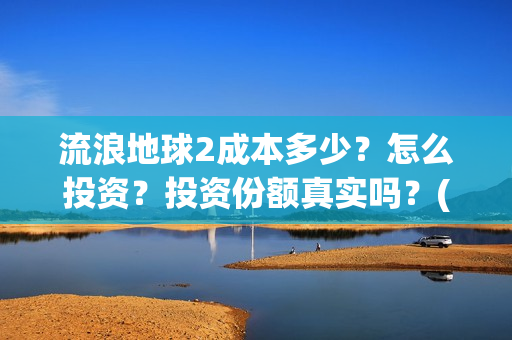 流浪地球2成本多少？怎么投资？投资份额真实吗？(流浪地球2投资)