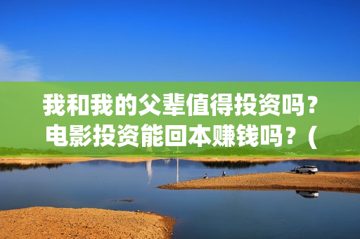 我和我的父辈值得投资吗？电影投资能回本赚钱吗？(我和我的父辈演的啥)