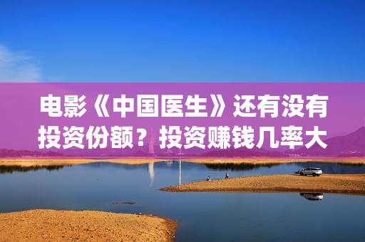 电影《中国医生》还有没有投资份额？投资赚钱几率大吗？(电影《中国医生》获奖了吗)