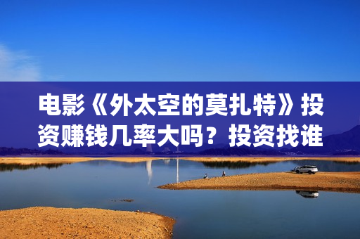 电影《外太空的莫扎特》投资赚钱几率大吗？投资找谁投靠谱？(电影《外太空的莫扎特》的经典台词)