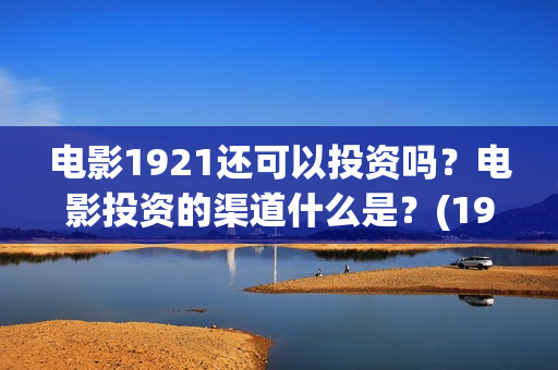 电影1921还可以投资吗？电影投资的渠道什么是？(1921电影会火吗)