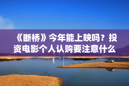 《断桥》今年能上映吗？投资电影个人认购要注意什么？(《断桥》今年能看吗)