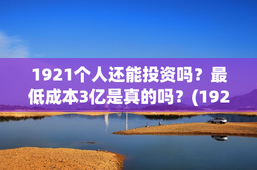 1921个人还能投资吗？最低成本3亿是真的吗？(1921投资赚钱吗)