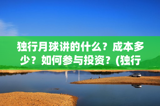 独行月球讲的什么？成本多少？如何参与投资？(独行月球电影什么时候开机)