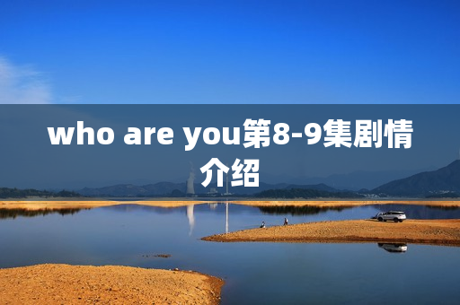 who are you第8-9集剧情介绍