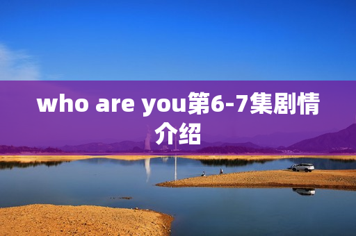 who are you第6-7集剧情介绍