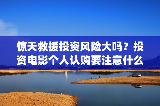 惊天救援投资风险大吗？投资电影个人认购要注意什么？(惊天救援出品方)