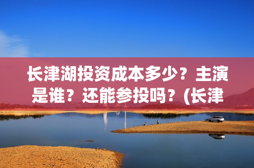 长津湖投资成本多少？主演是谁？还能参投吗？(长津湖投资占比)
