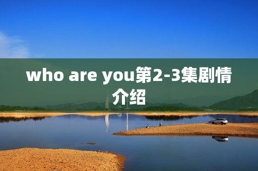 who are you第2-3集剧情介绍