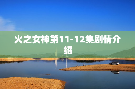 火之女神第11-12集剧情介绍