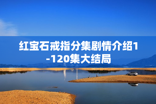 红宝石戒指分集剧情介绍1-120集大结局