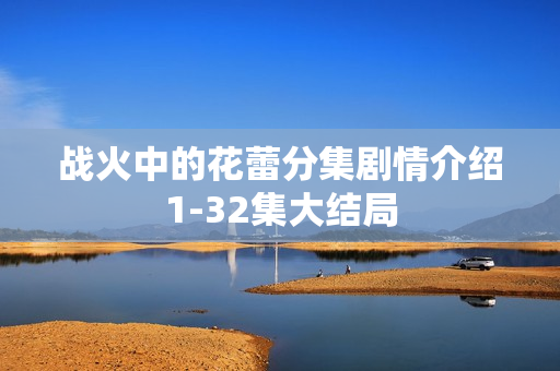 战火中的花蕾分集剧情介绍1-32集大结局