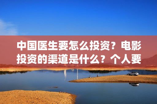 中国医生要怎么投资？电影投资的渠道是什么？个人要怎么投资？(中国医生怎么去国外当医生)