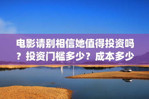 电影请别相信她值得投资吗？投资门槛多少？成本多少(电影请别相信她定档0909)