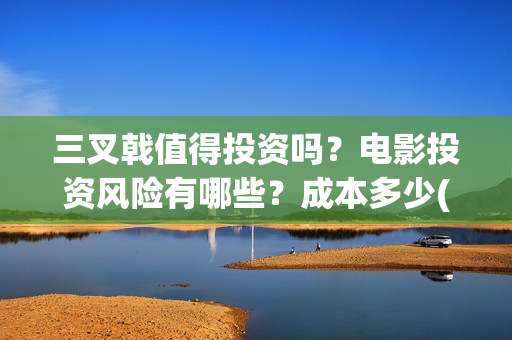三叉戟值得投资吗？电影投资风险有哪些？成本多少(三叉戟公司上市价值是多少)