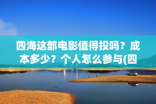 四海这部电影值得投吗？成本多少？个人怎么参与(四海电影出品方)