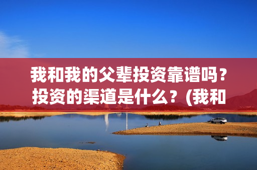 我和我的父辈投资靠谱吗？投资的渠道是什么？(我和我的父辈最后宣布)