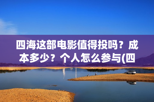 四海这部电影值得投吗？成本多少？个人怎么参与(四海电影百度百科)