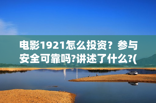 电影1921怎么投资？参与安全可靠吗?讲述了什么?(电影1921为啥看不了)