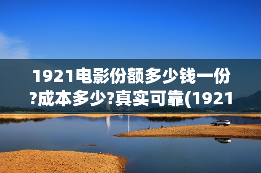 1921电影份额多少钱一份?成本多少?真实可靠(1921电影票房达到几个亿)