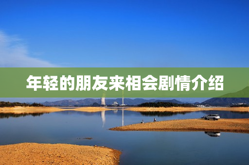 年轻的朋友来相会剧情介绍