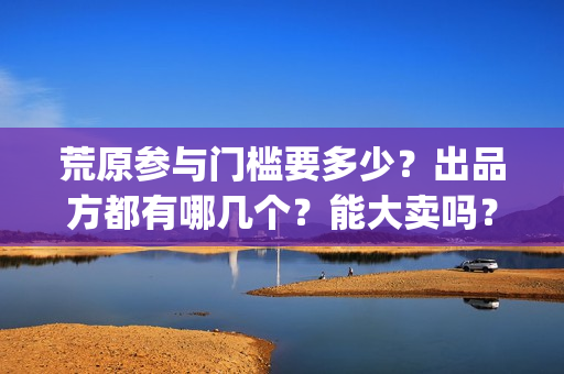 荒原参与门槛要多少？出品方都有哪几个？能大卖吗？(荒原前言)